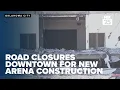 Road closures are taking place downtown in preparation for the new arena construction