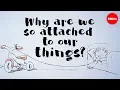 Why are we so attached to our things - Christian Jarrett