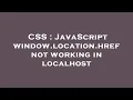 CSS JavaScript window location href not working in localhost