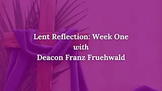 Lenten Reflection with Deacon Franz Fruehwald Week One