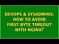 DevOps SysAdmins How to avoid first byte timeout with nginx