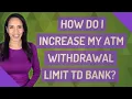 How do I increase my ATM wit rawal limit TD Bank