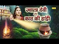 Download Lagu ज्वाला देवी और काठ की हांडी | माँ ज्वाला गोरखनाथ से नाराज हुई | गोरखनाथ और माँ ज्वाला जी का युद्ध