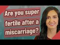 Are you super fertile after a miscarriage