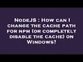 NodeJS How can I change the cache path for npm or completely disable the cache on Windows