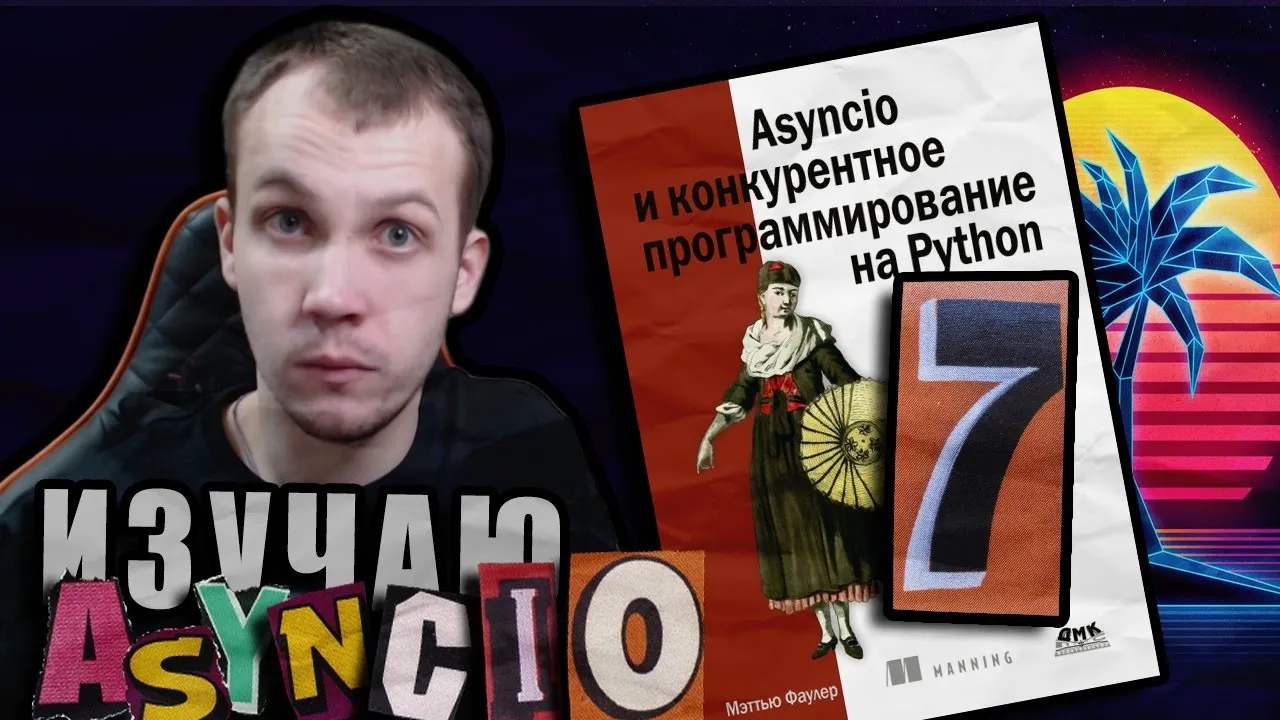 Читаю КНИГУ "Asyncio и конкурентное программирование на Python" Мэтью Фаулер / Глава 7