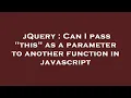 jQuery Can I pass this as a parameter to another function in javascript