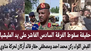 حقيقة سقوط الفرقة السادس الفاشر على يد المليشيا القبض على قائد الفرقة اللواء محمد أحمد ومصطفى حقار 