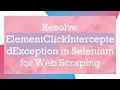 Resolve ElementClickInterceptedException in Selenium for Web Scraping
