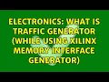 Electronics What is traffic generator while using Xilinx Memory Interface Generator