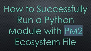 How to Successfully Run a Python Module with PM2 Ecosystem File
