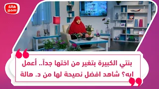 بنتي الكبيرة بتغير من اختها جدا أعمل ايه شاهد افضل نصيحة لها من د هالة سمير 