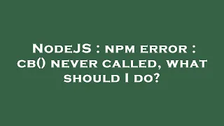 NodeJS npm error cb never called what should I do