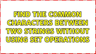 Find the common characters between two strings without using set operations 3 Solutions