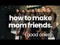 How to make mom friends + other adult friendship dilemmas.