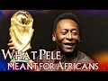 What Brazilian Superstar Pele Meant To Africans