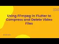 Using FFmpeg in Flutter to Compress and Delete Files