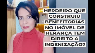 HERDEIRO QUE CONSTRUIU BENFEITORIAS NO IMÓVEL DE HERANÇA TEM DIREITO A INDENIZAÇÃO?