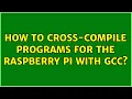 Ubuntu How to cross-compile programs for the Raspberry Pi with gcc