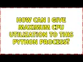 How can I give maximum CPU Utilization to this Python Process 3 Solutions