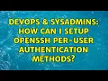 DevOps SysAdmins How can I setup OpenSSH per-user authentication methods 2 Solutions