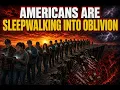 AMERICANS ARE SLEEPWALKING INTO OBLIVION