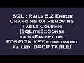 SQL Rails 5 2 Error Changing or Removing Table Column SQLite3 ConstraintException FOREIGN KEY c