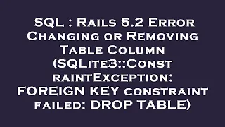 SQL Rails 5 2 Error Changing or Removing Table Column SQLite3 ConstraintException FOREIGN KEY c