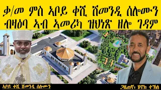 ERIPM ቃ መ ምስ ኣቦይ ቀሺ ሽመንዲ ሰሎሙን ብዛዕባ ኣብ ኣመሪካ ዝህነጽ ዘሎ ገዳም 