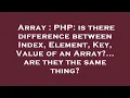 Array PHP is there difference between Index Element Key Value of an Array are they the sam