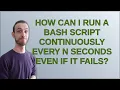 Unix How can I run a bash script continuously every N seconds even if it fails