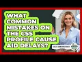 What Common Mistakes On The CSS Profile Cause Aid Delays - College Admissions Insider