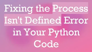 Fixing the Process Isn t Defined Error in Your Python Code