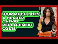How Much Does A Header Gasket Replacement Cost - Big Truck Lovers