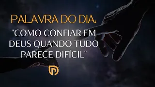 Palavra do Dia: "COMO CONFIAR EM DEUS QUANDO TUDO PARECE DIFÍCIL"