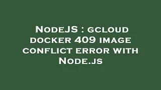 NodeJS gcloud docker 409 image conflict error with Node js