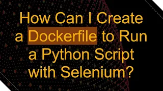 How Can I Create a Dockerfile to Run a Python Script with Selenium