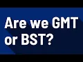 Are we GMT or BST