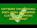 Software Engineering Does using a wrapper class for pointers make sense 3 Solutions