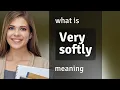 Very softly what is VERY SOFTLY meaning