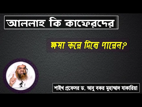 প্রশ্ন : আল্লাহ কি কাফেরদের ক্ষমা করে দিতে পারেন? শাইখ প্রফেসর ড. আবু বকর মুহাম্মাদ যাকারিয়া