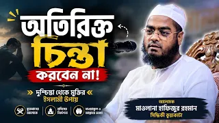 অতিরিক্ত চিন্তা করবেন না! | দুশ্চিন্তা থেকে মুক্তির ইসলামী উপায় | মাওলানা হাফিজুর রহমান সিদ্দিকী