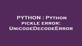 PYTHON Python pickle error UnicodeDecodeError