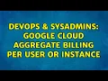 DevOps SysAdmins Google Cloud aggregate billing per user or instance 2 Solutions