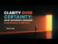 Clarity Over Certainty How Business Owners Can Regain A Sense Of Control