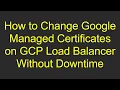 How to Change Google Managed Certificates on GCP Load Balancer Without Downtime