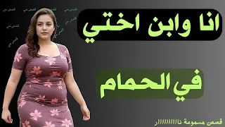 قصة وانا وابن اختي في الحمام قصص مسموعة 