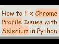 How to Fix Chrome Profile Issues with Selenium in Python