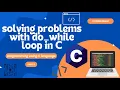 SOLVING C PROBLEMS USING THE DO - WHILE LOOP