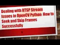 Dealing with RTSP Stream Issues in OpenCV Python How to Seek and Skip Frames Successfully